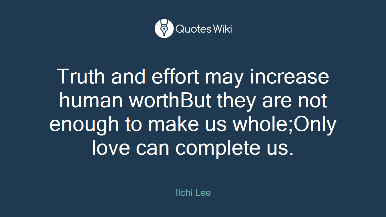 Truth and effort may increase human worthBut they are not enough to make us whole;Only love can complete us.