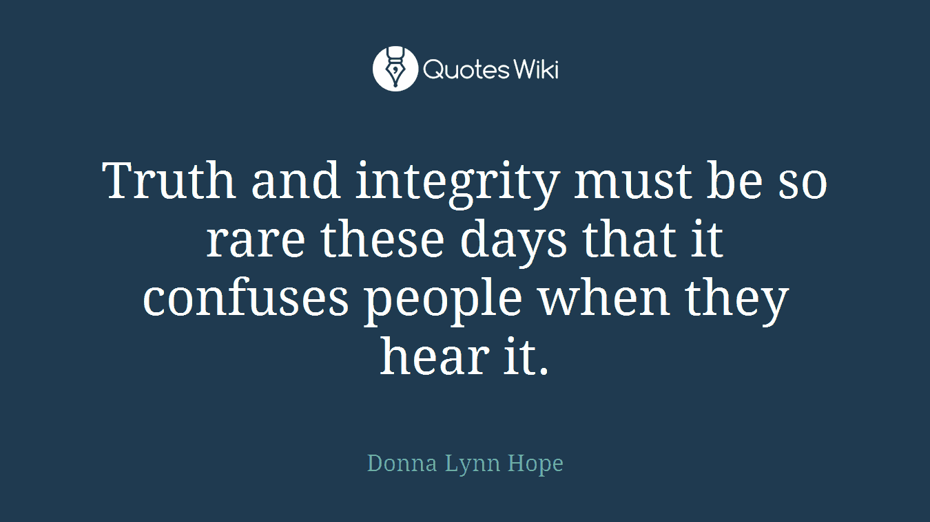 Truth and integrity must be so rare these days that it confuses people when they hear it.