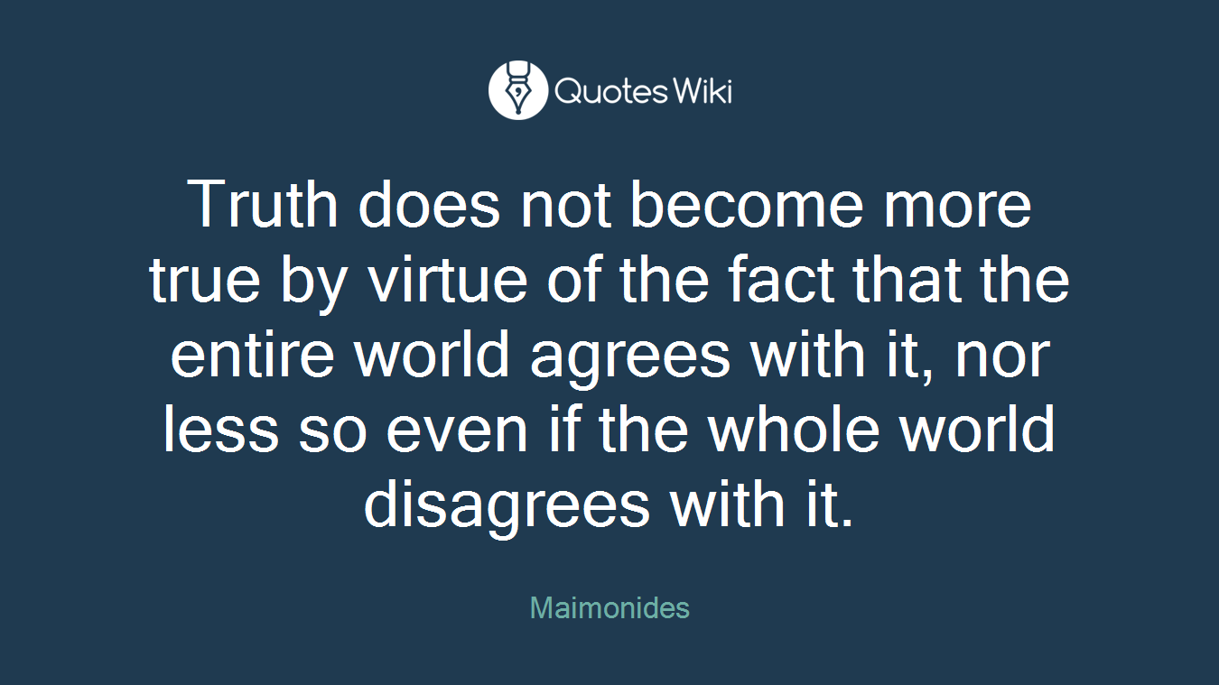 Truth does not become more true by virtue of the fact that the entire world agrees with it, nor less so even if the whole world disagrees with it.