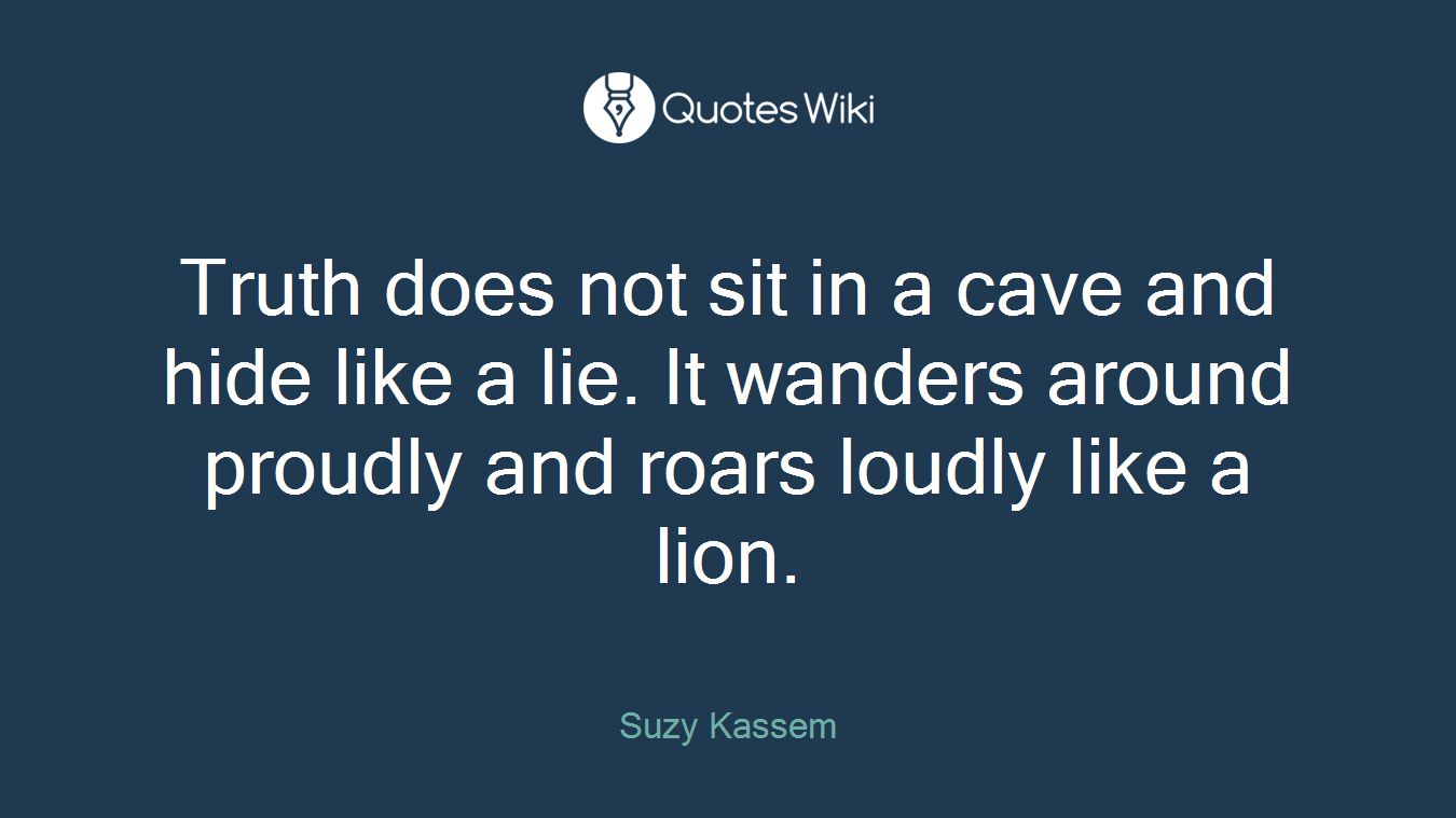 Truth does not sit in a cave and hide like a lie. It wanders around proudly and roars loudly like a lion.