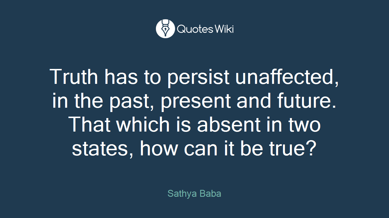 Truth has to persist unaffected, in the past, present and future. That which is absent in two states, how can it be true?