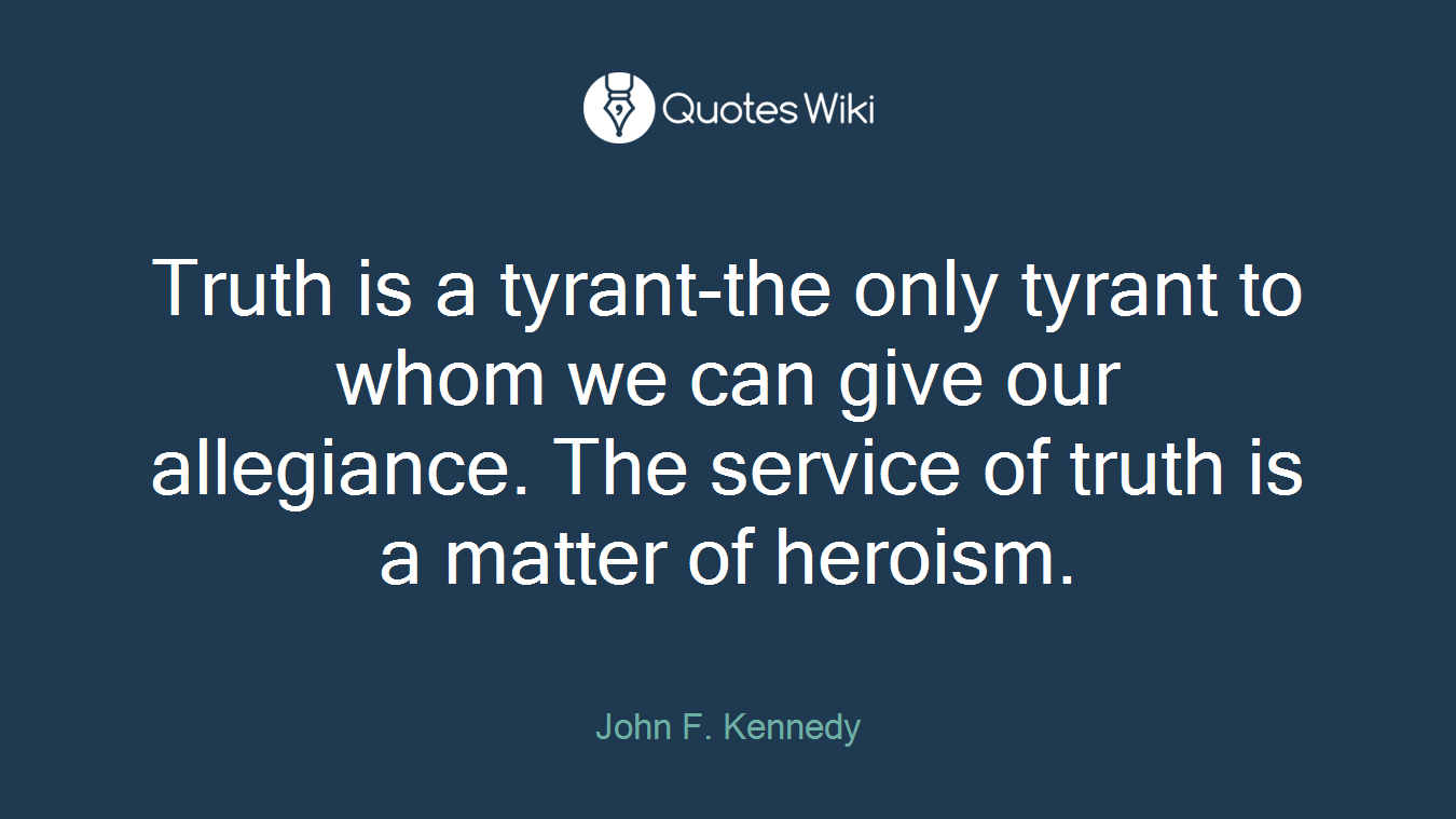 Truth is a tyrant-the only tyrant to whom we can give our allegiance. The service of truth is a matter of heroism.