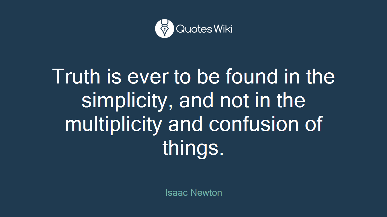 Truth is ever to be found in the simplicity, and not in the multiplicity and confusion of things.