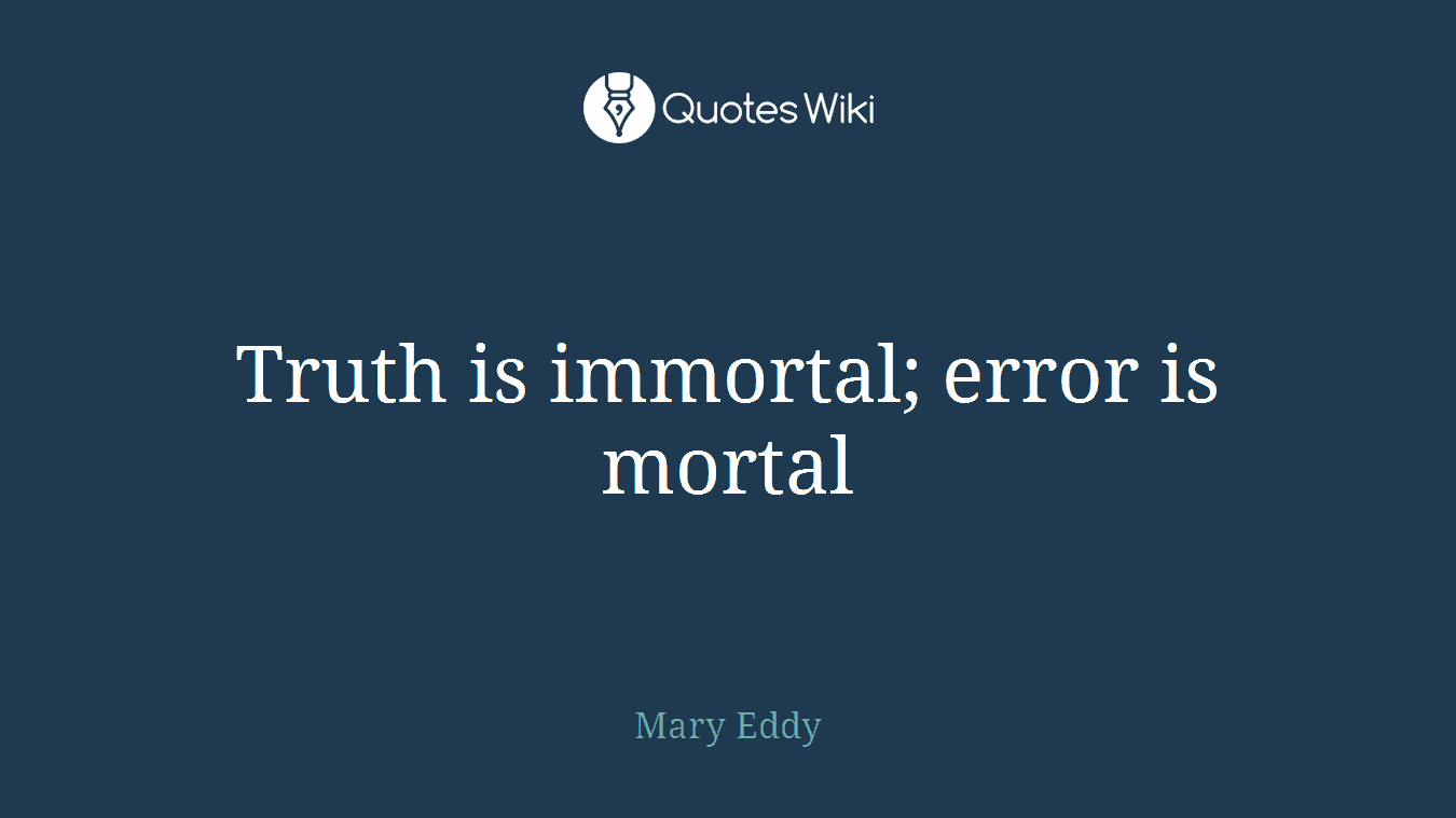 Truth is immortal; error is mortal