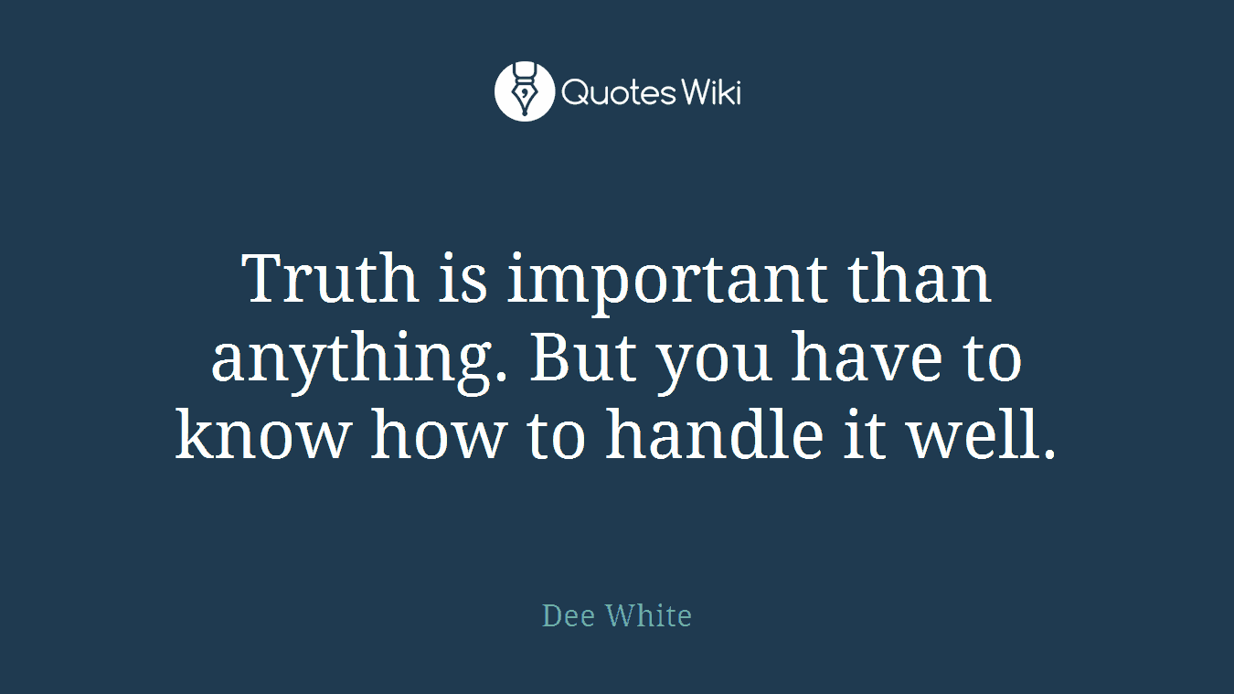 Truth is important than anything. But you have to know how to handle it well.