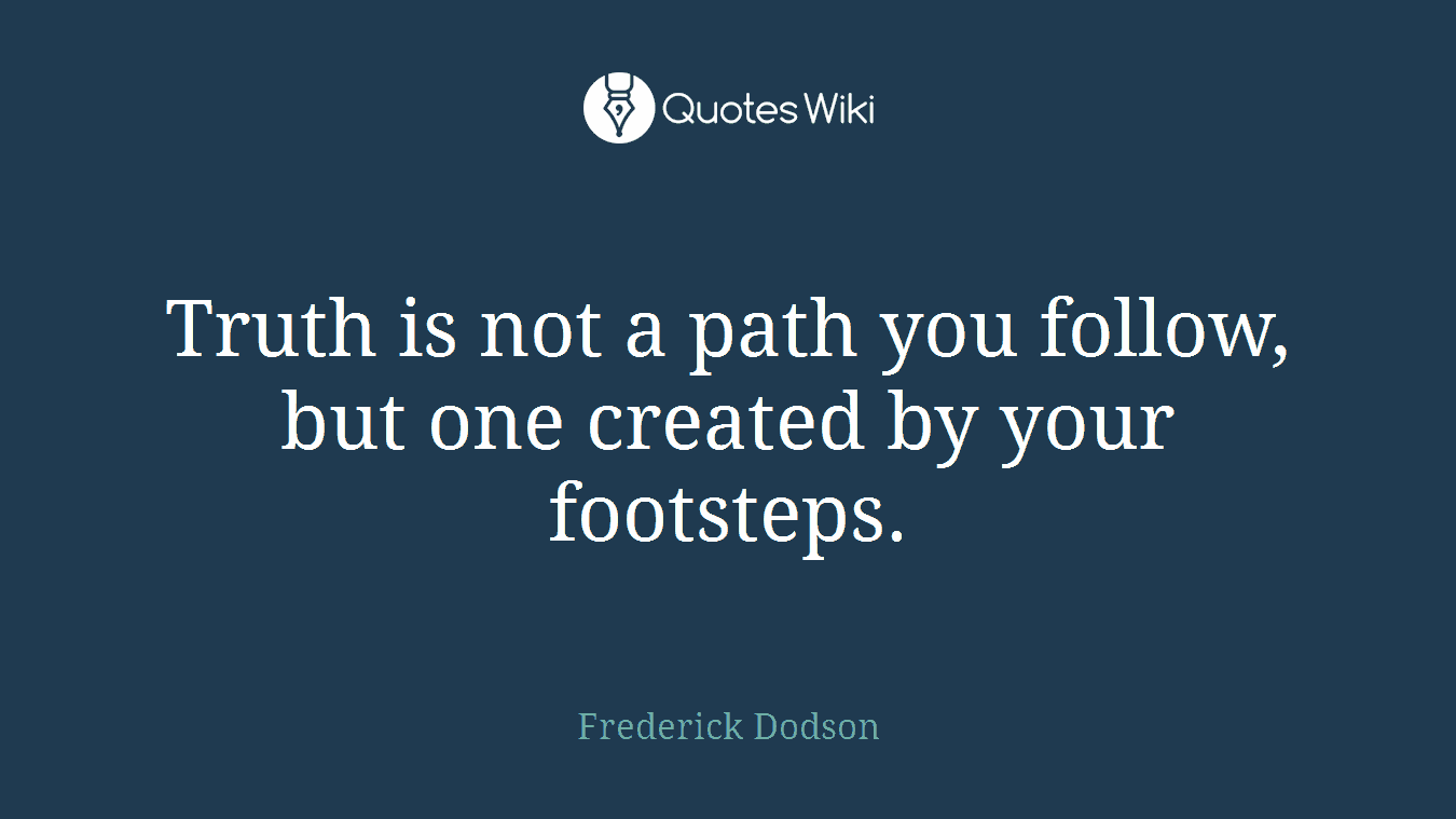 Truth is not a path you follow, but one created by your footsteps.