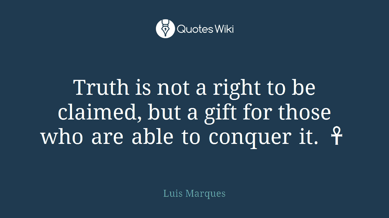 Truth is not a right to be claimed, but a gift for those who are able to conquer it. ☥