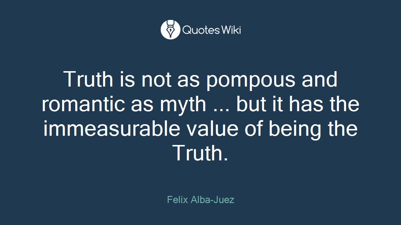 Truth is not as pompous and romantic as myth ... but it has the immeasurable value of being the Truth.