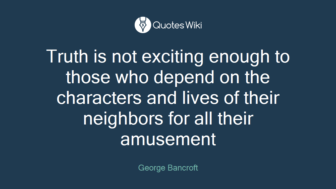 Truth is not exciting enough to those who depend on the characters and lives of their neighbors for all their amusement