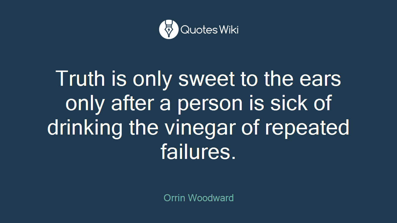Truth is only sweet to the ears only after a person is sick of drinking the vinegar of repeated failures.