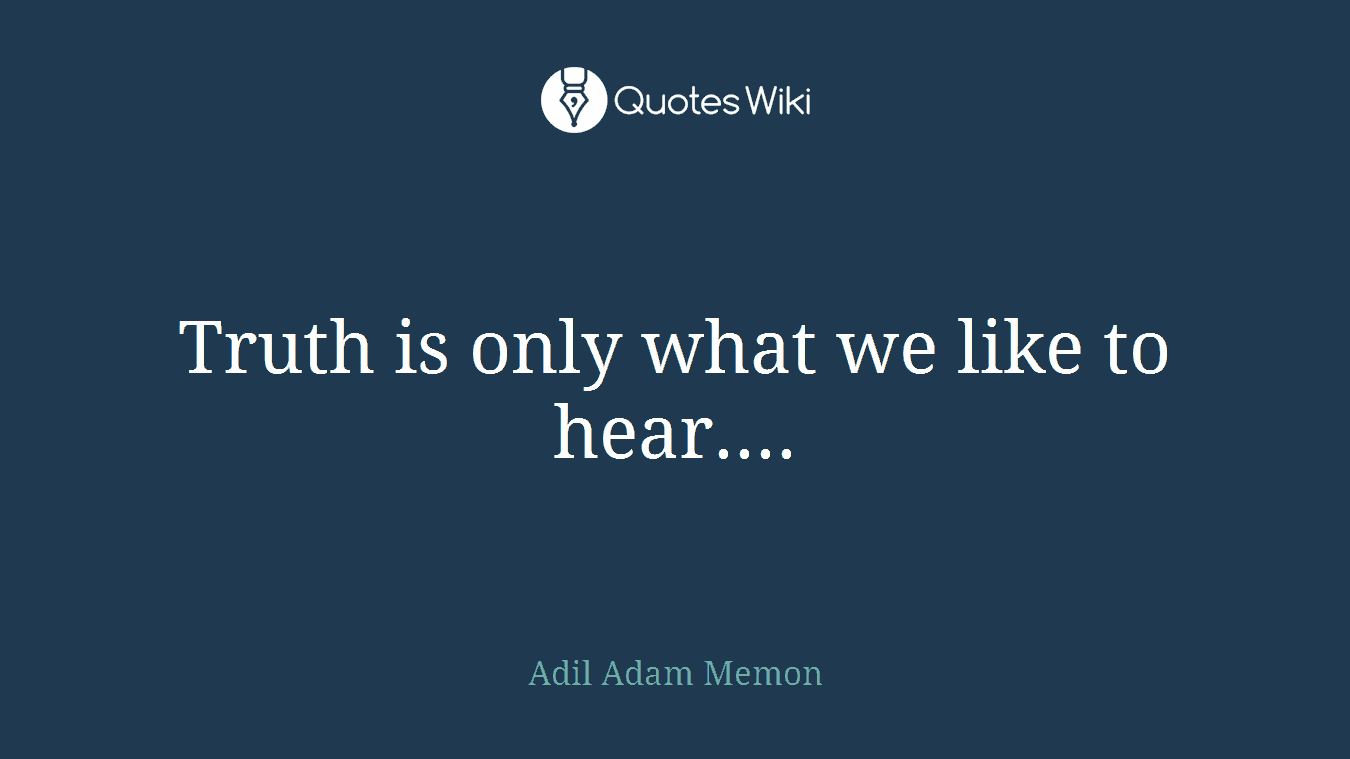 Truth is only what we like to hear....