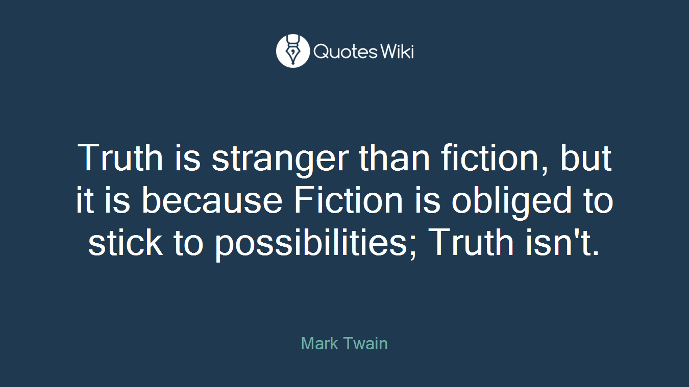 Truth is stranger than fiction, but it is because Fiction is obliged to stick to possibilities; Truth isn't.
