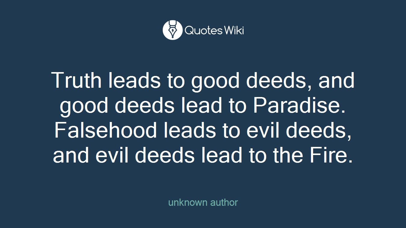 Truth leads to good deeds, and good deeds lead to Paradise. Falsehood leads to evil deeds, and evil deeds lead to the Fire.