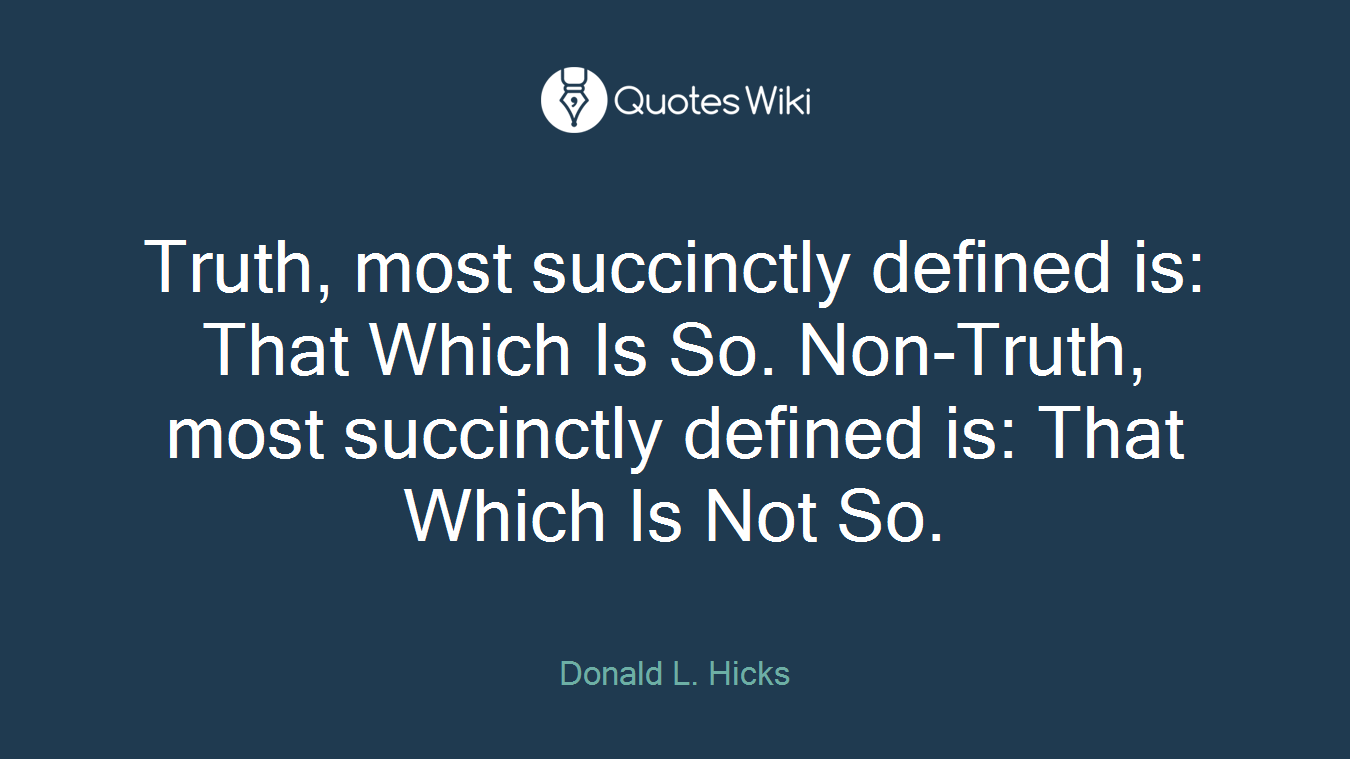 Truth, most succinctly defined is: That Which Is So. Non-Truth, most succinctly defined is: That Which Is Not So.
