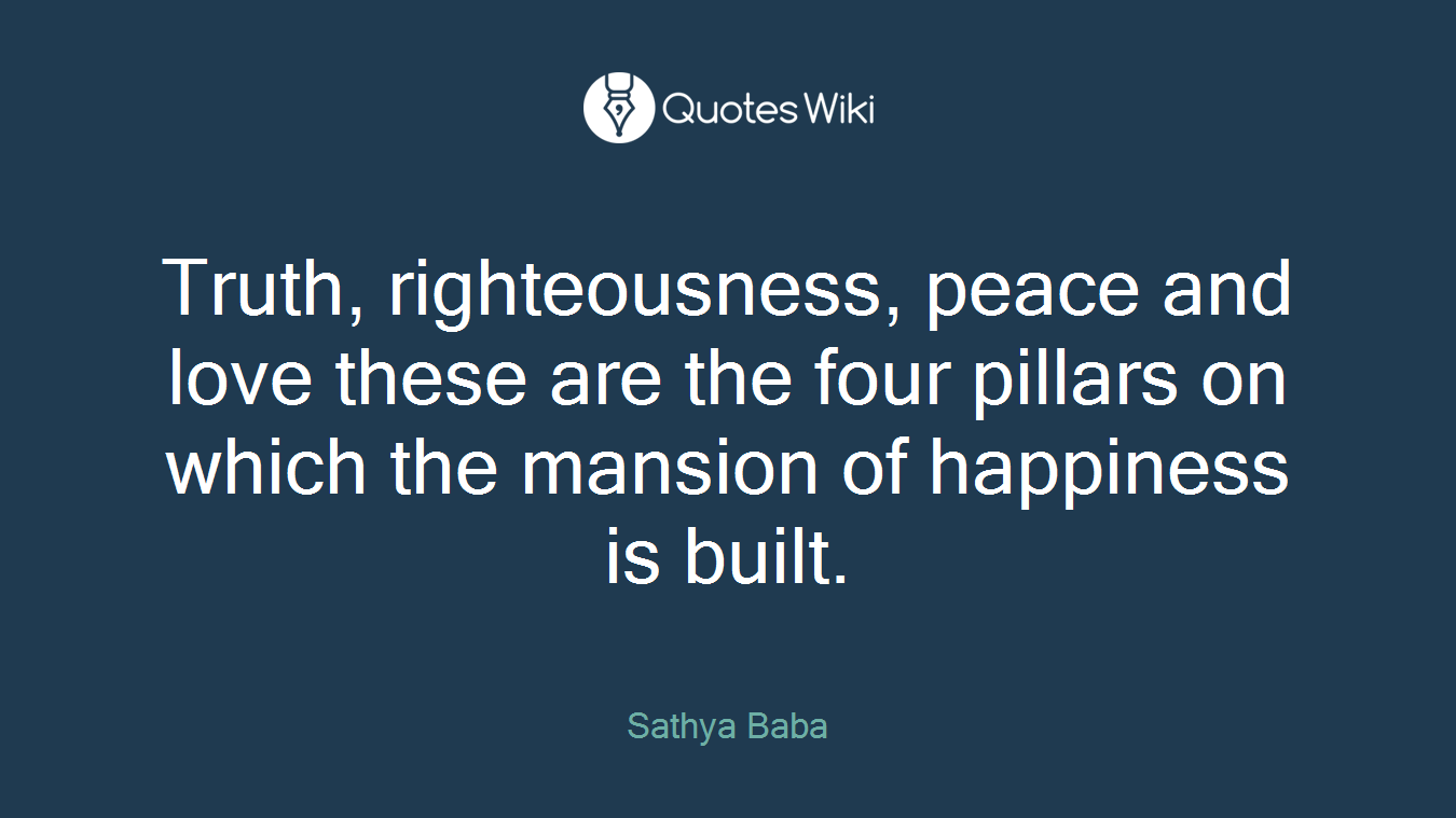Truth, righteousness, peace and love these are the four pillars on which the mansion of happiness is built.