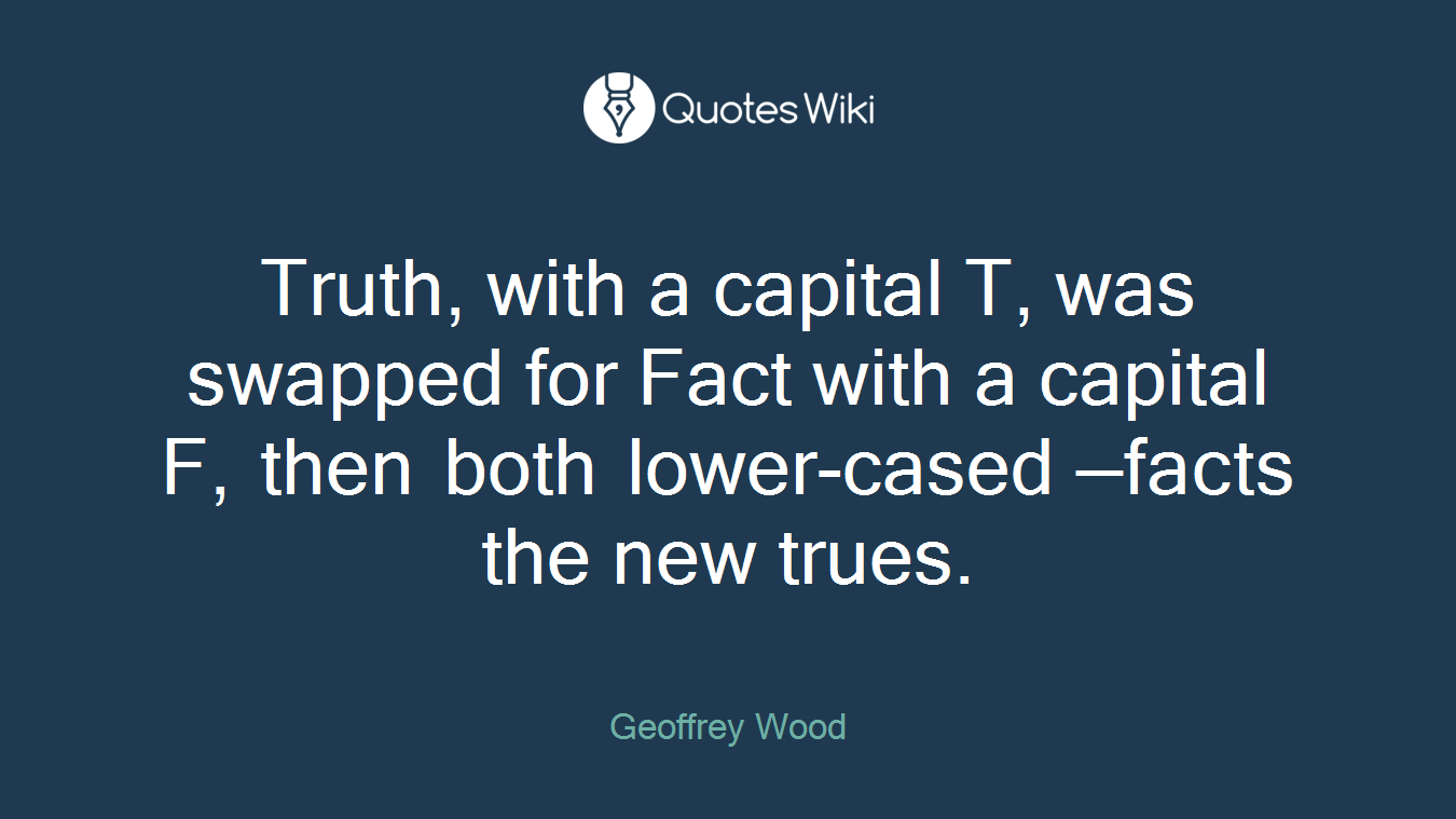 Truth, with a capital T, was swapped for Fact with a capital F, then both lower-cased —facts the new trues.