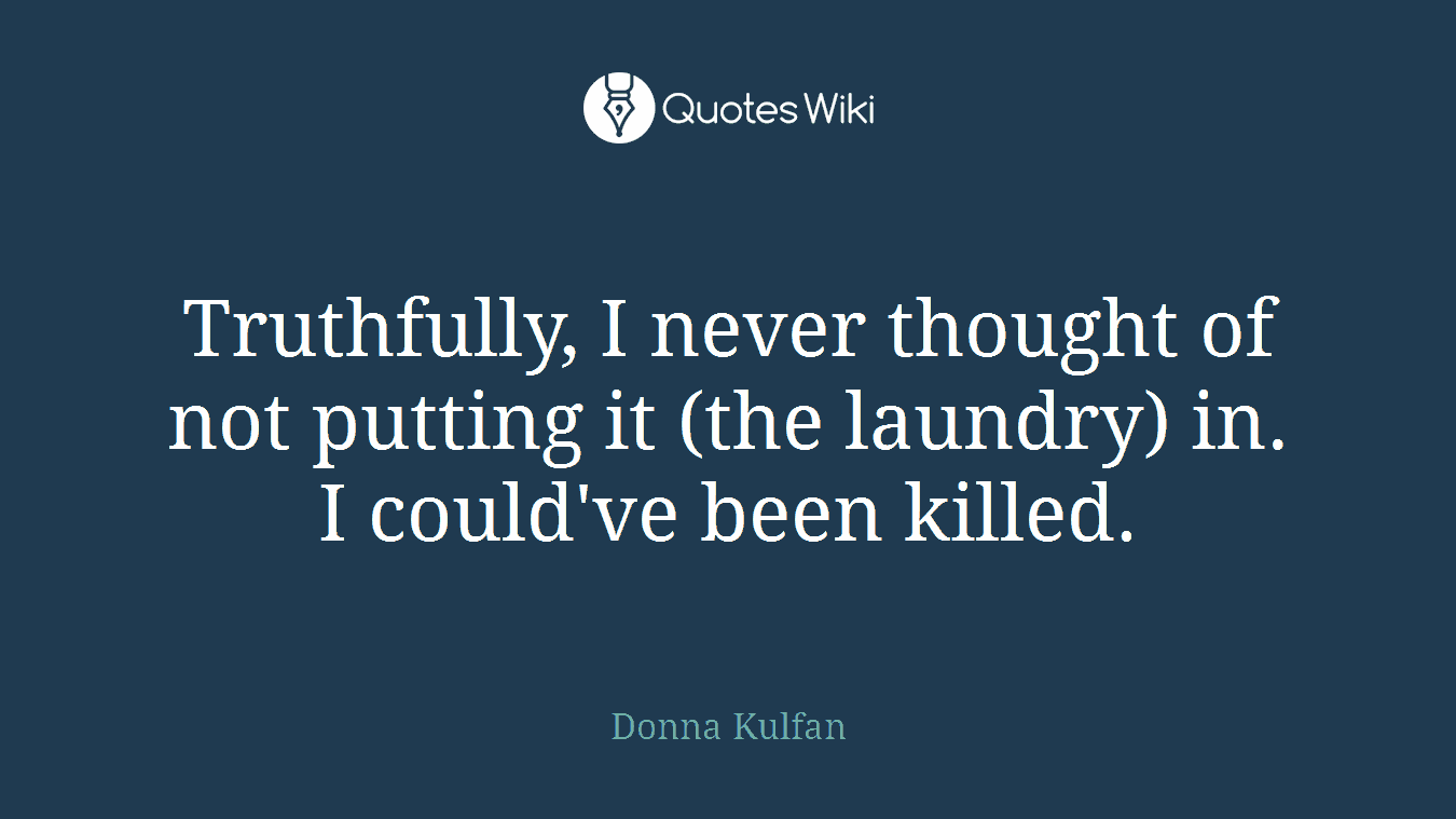 Truthfully, I never thought of not putting it (the laundry) in. I could've been killed.