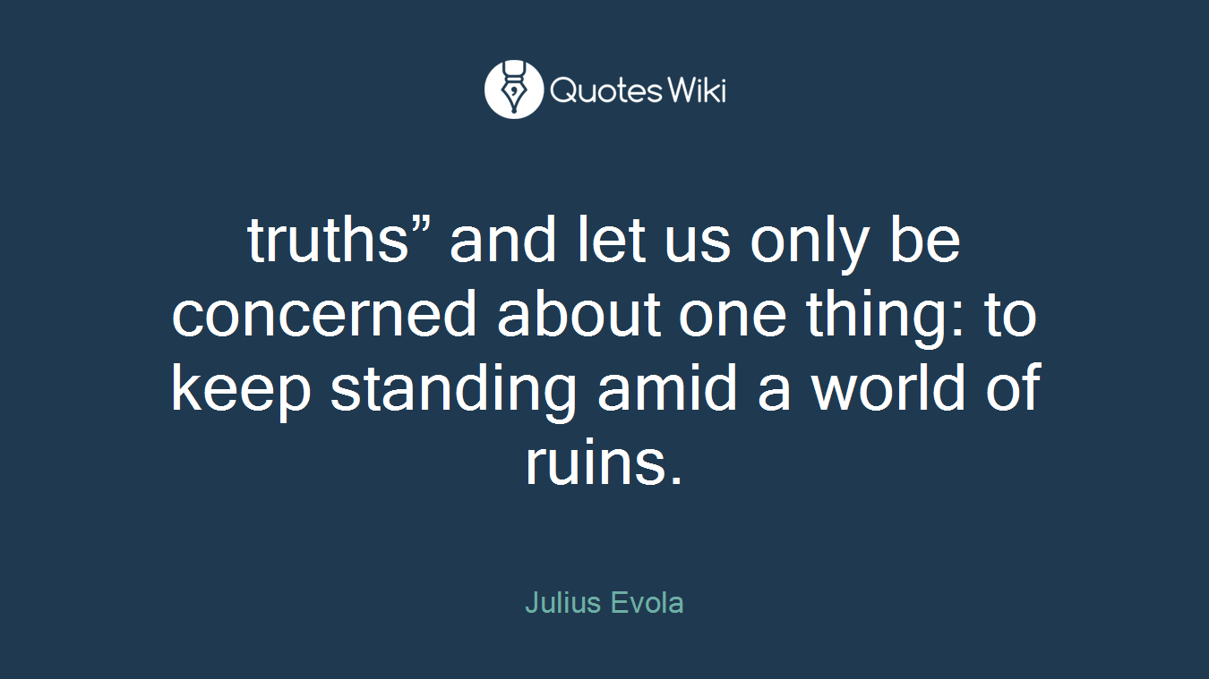 truths” and let us only be concerned about one thing: to keep standing amid a world of ruins.