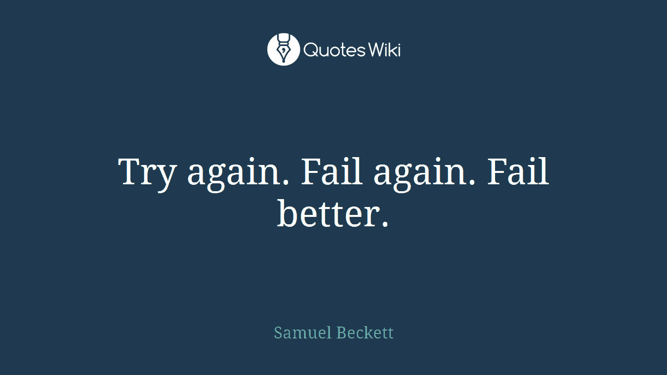Try again. Fail again. Fail better.