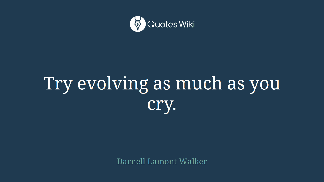 Try evolving as much as you cry.