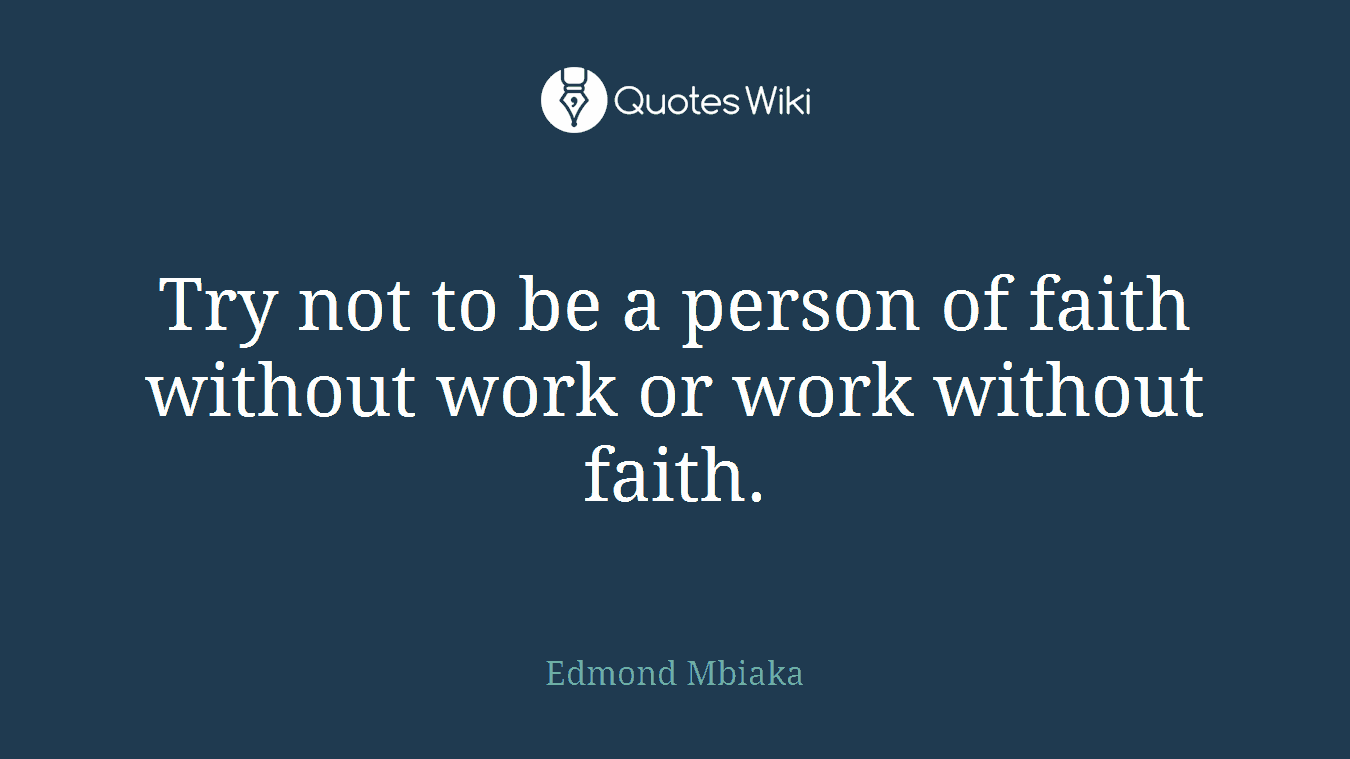 Try not to be a person of faith without work or work without faith.