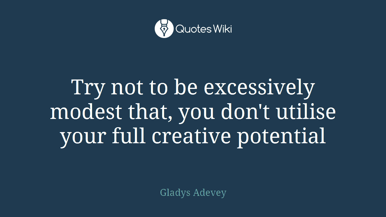 Try not to be excessively modest that, you don't utilise your full creative potential