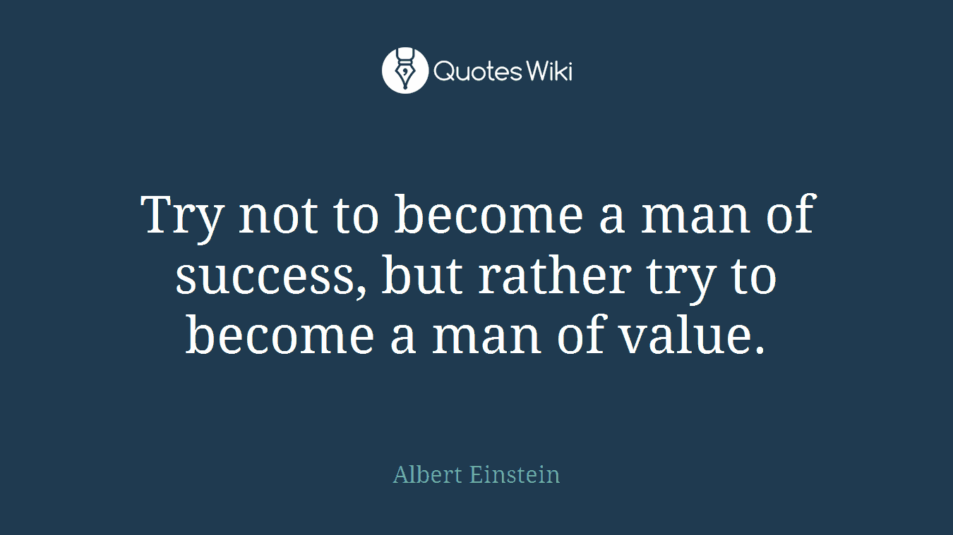 Try not to become a man of success, but rather try to become a man of value.