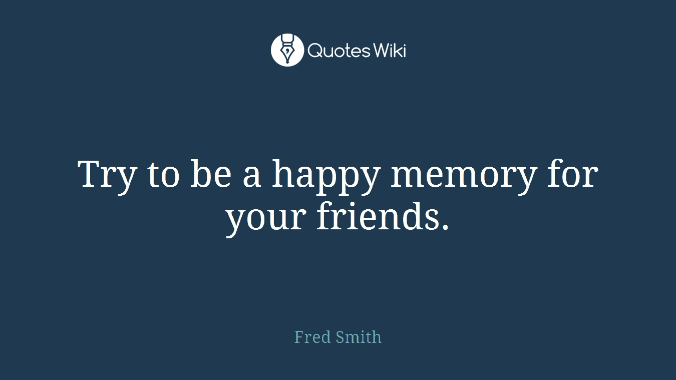 Try to be a happy memory for your friends.