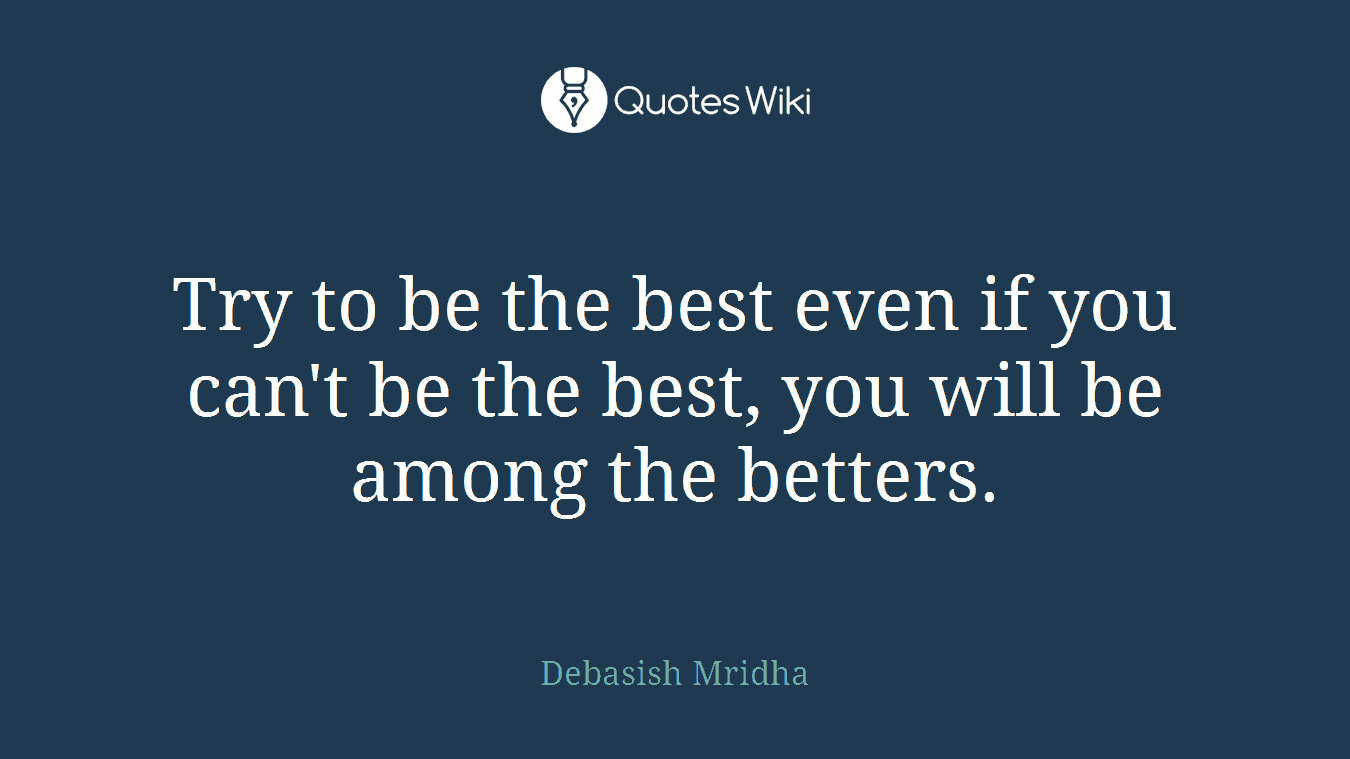 Try to be the best even if you can't be the best, you will be among the betters.