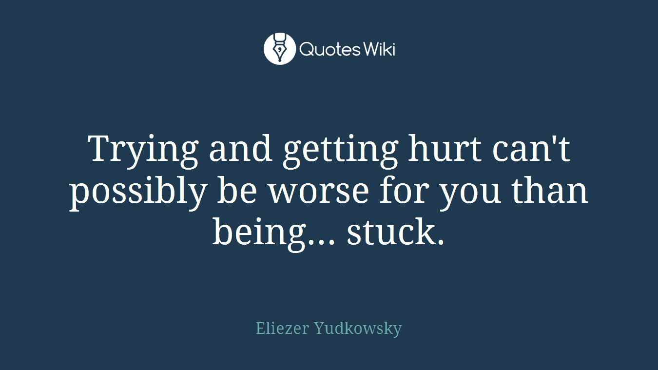 Trying and getting hurt can't possibly be worse for you than being... stuck.