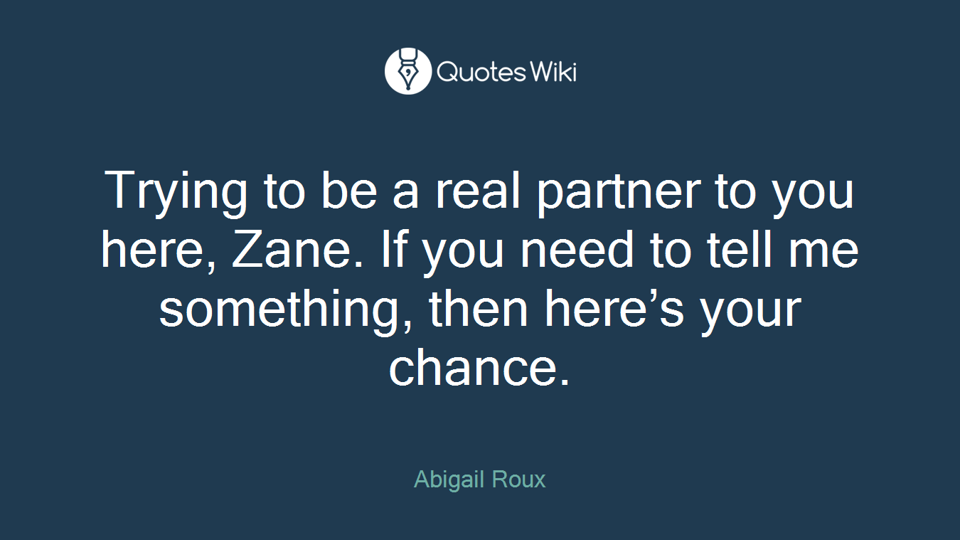 Trying to be a real partner to you here, Zane. If you need to tell me something, then here’s your chance.