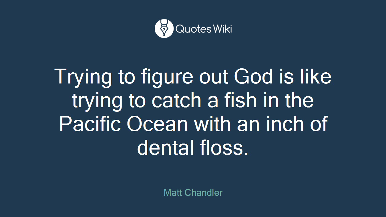 Trying to figure out God is like trying to catch a fish in the Pacific Ocean with an inch of dental floss.