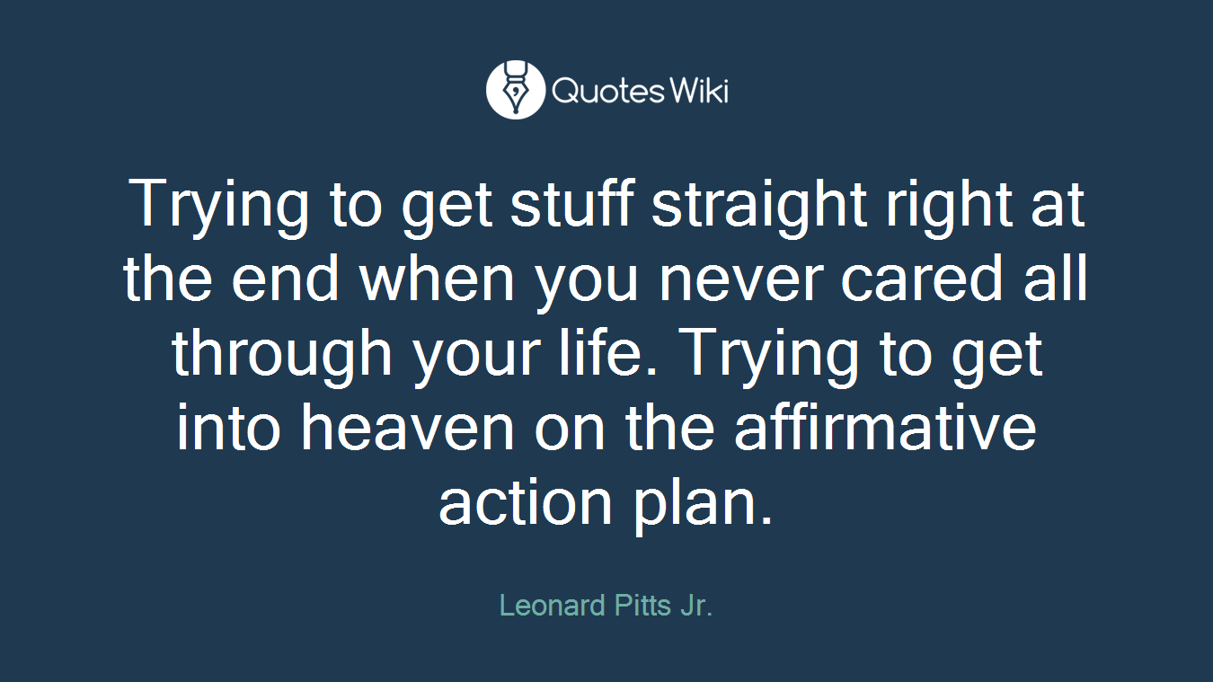 Trying to get stuff straight right at the end when you never cared all through your life. Trying to get into heaven on the affirmative action plan.