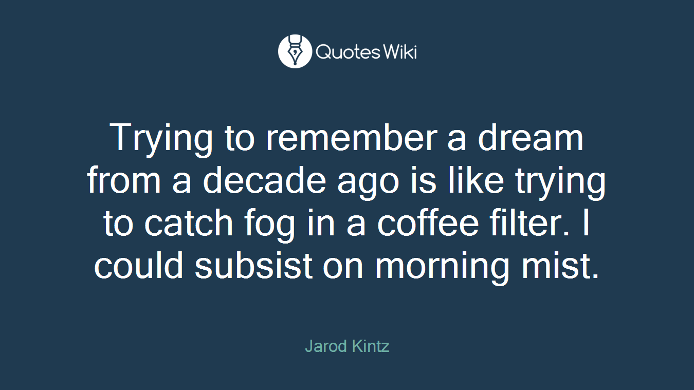 Trying to remember a dream from a decade ago is like trying to catch fog in a coffee filter. I could subsist on morning mist.