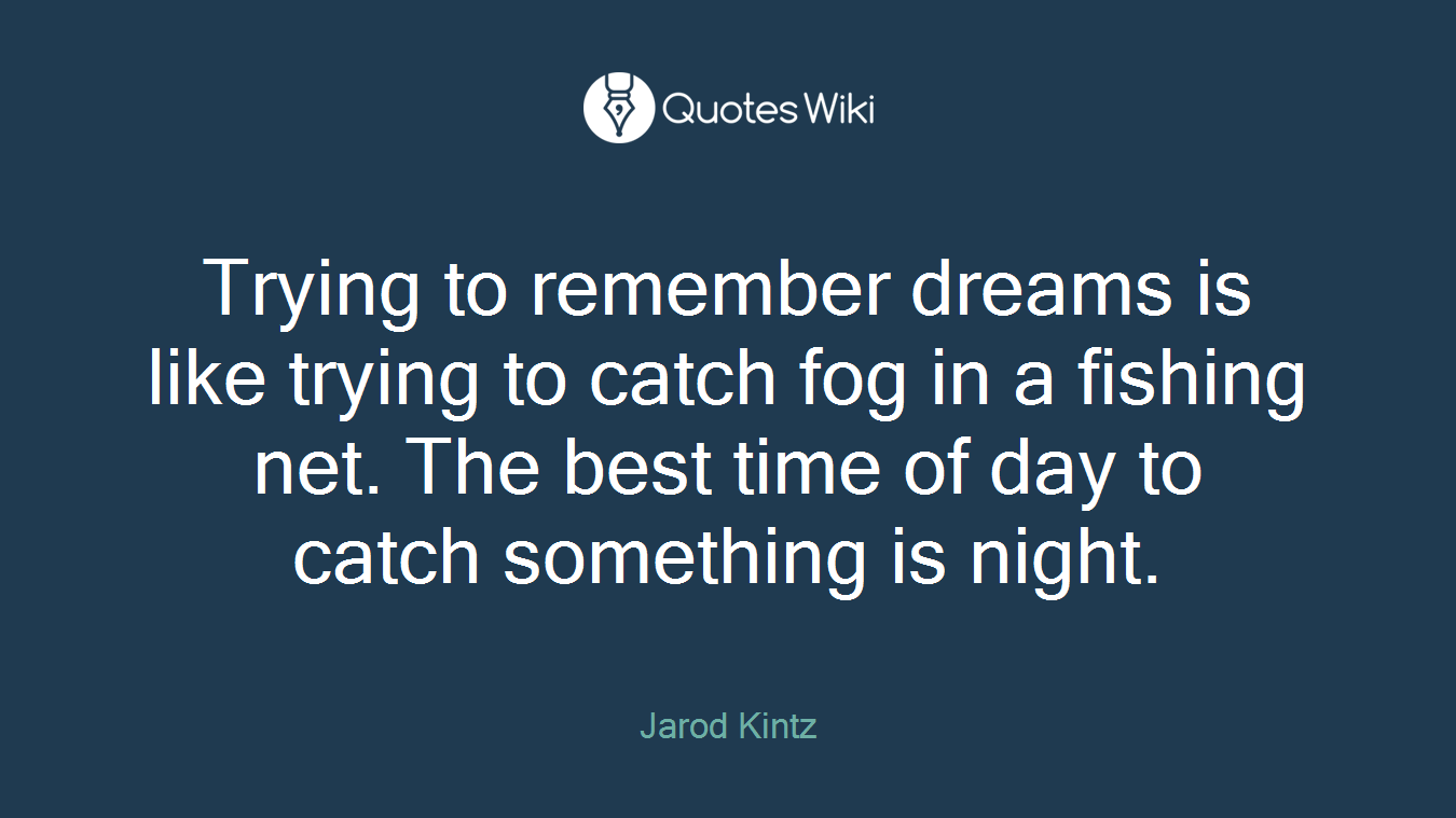 Trying to remember dreams is like trying to catch fog in a fishing net. The best time of day to catch something is night.