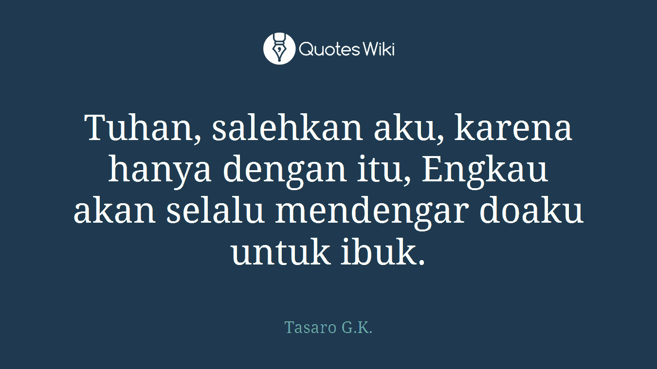 Tuhan, salehkan aku, karena hanya dengan itu, Engkau akan selalu mendengar doaku untuk ibuk.