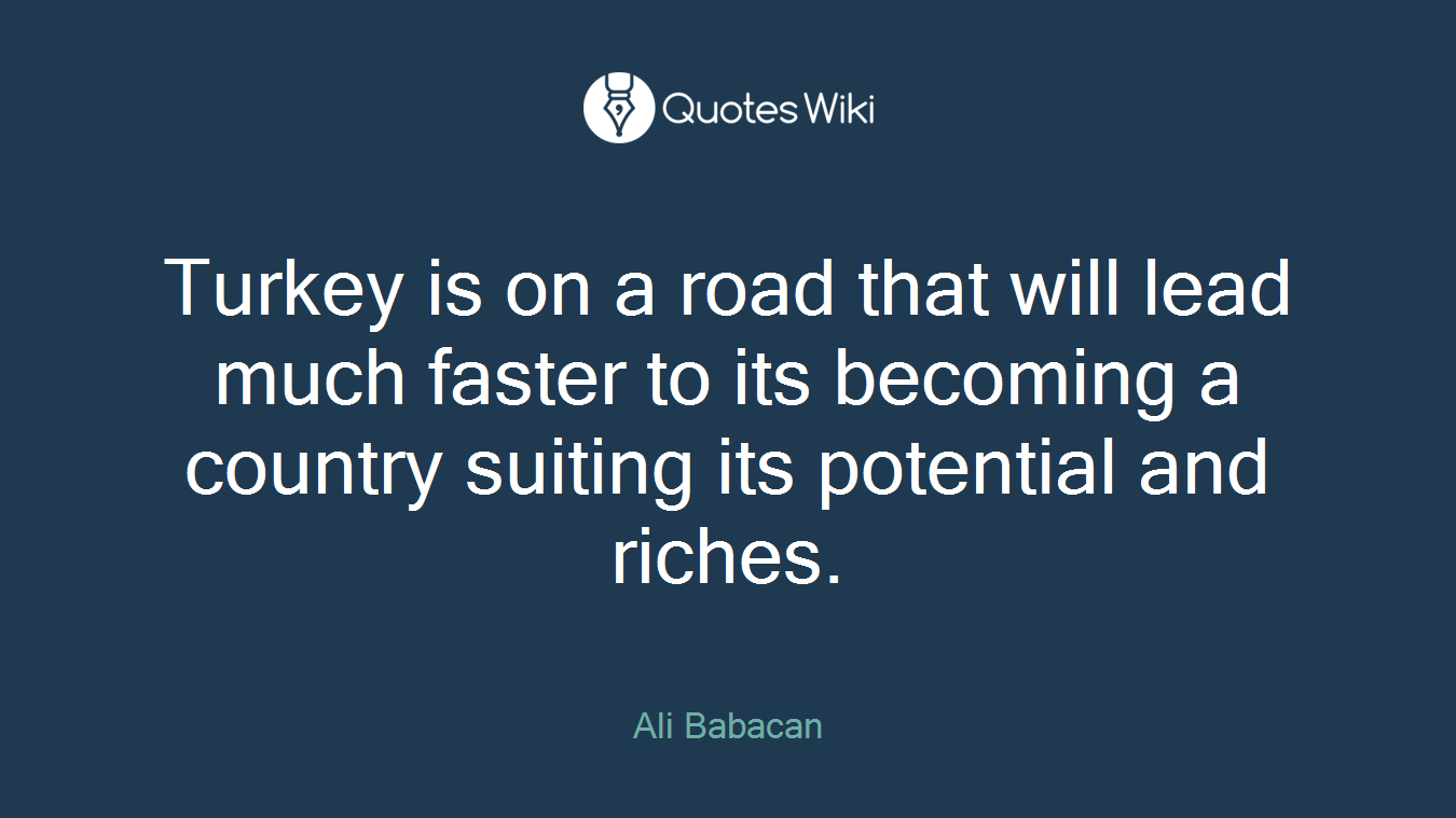Turkey is on a road that will lead much faster to its becoming a country suiting its potential and riches.