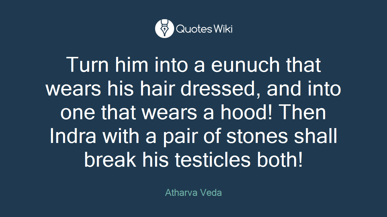 Turn him into a eunuch that wears his hair dressed, and into one that wears a hood! Then Indra with a pair of stones shall break his testicles both!