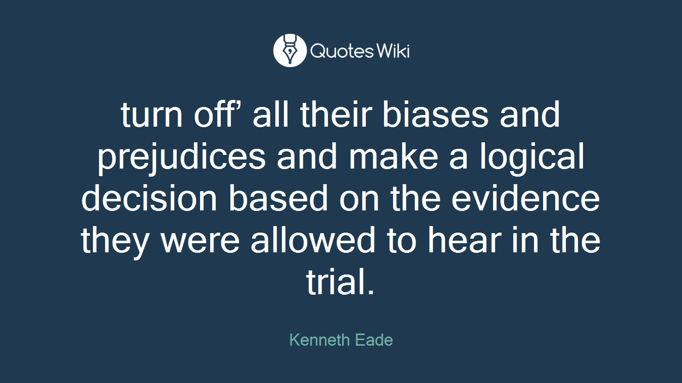 turn off’ all their biases and prejudices and make a logical decision based on the evidence they were allowed to hear in the trial.