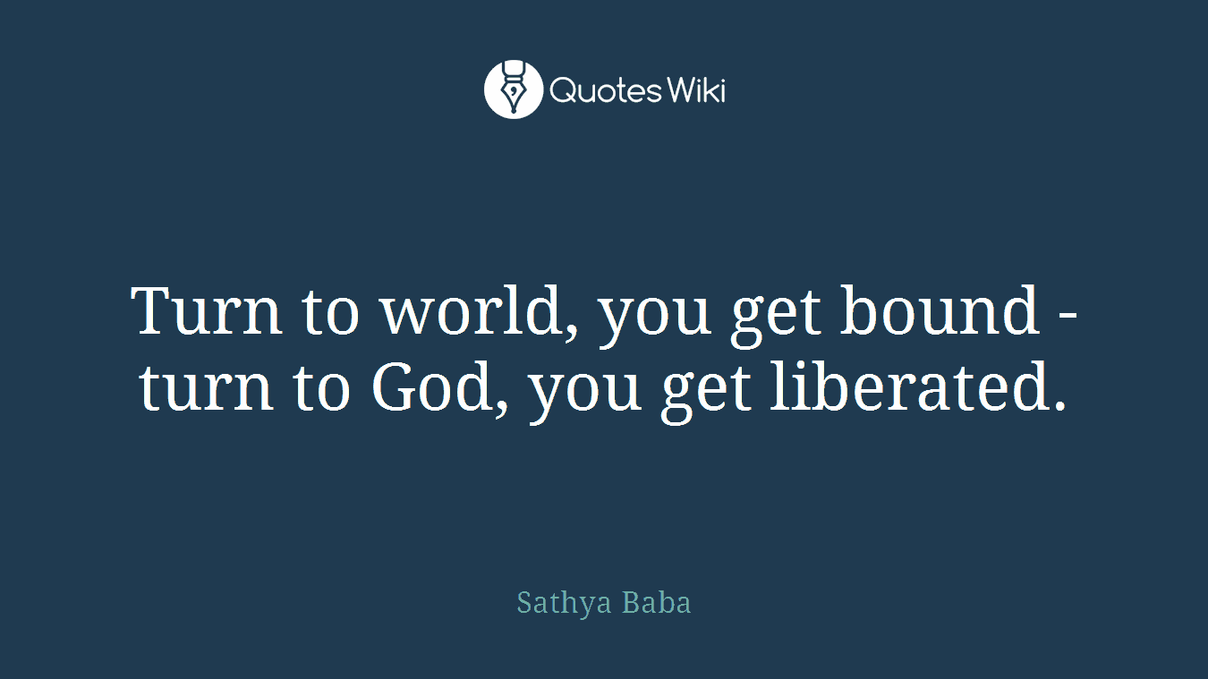 Turn to world, you get bound - turn to God, you get liberated.