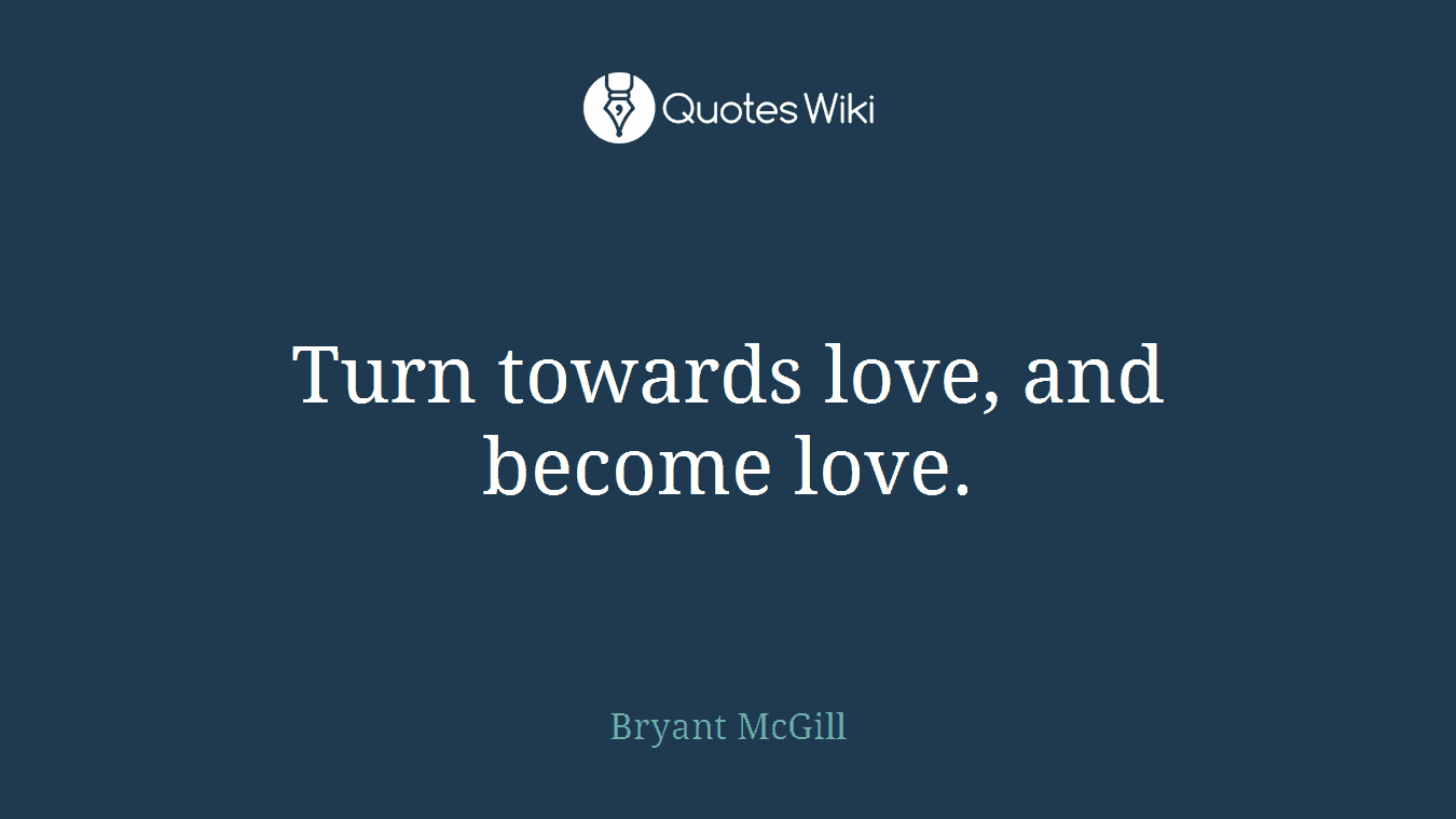 Turn towards love, and become love.