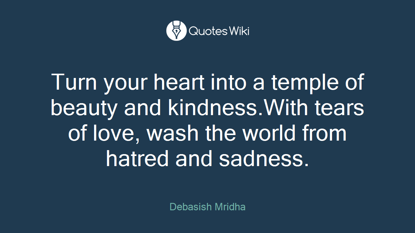 Turn your heart into a temple of beauty and kindness.With tears of love, wash the world from hatred and sadness.