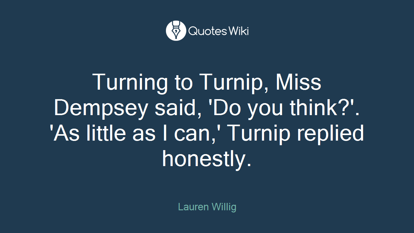 Turning to Turnip, Miss Dempsey said, 'Do you think?'. 'As little as I can,' Turnip replied honestly.