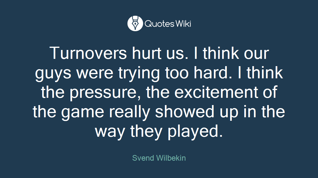 Turnovers hurt us. I think our guys were trying too hard. I think the pressure, the excitement of the game really showed up in the way they played.