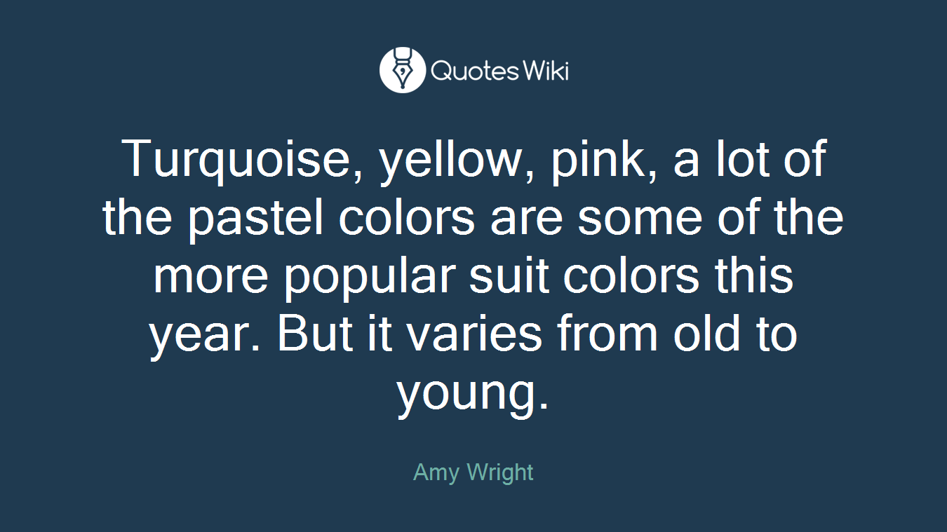 Turquoise, yellow, pink, a lot of the pastel colors are some of the more popular suit colors this year. But it varies from old to young.