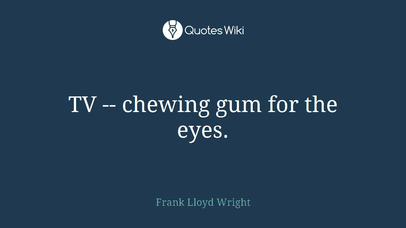 TV -- chewing gum for the eyes.