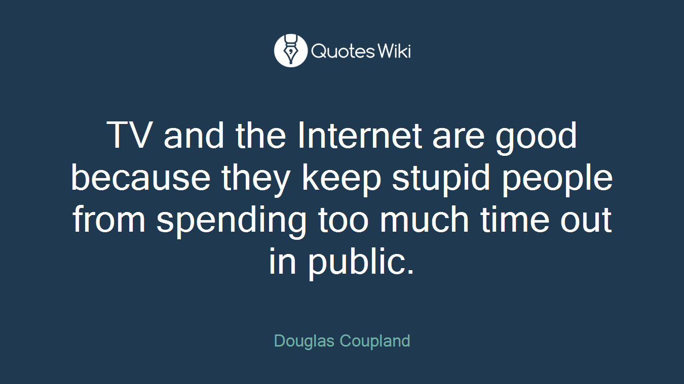 TV and the Internet are good because they keep stupid people from spending too much time out in public.