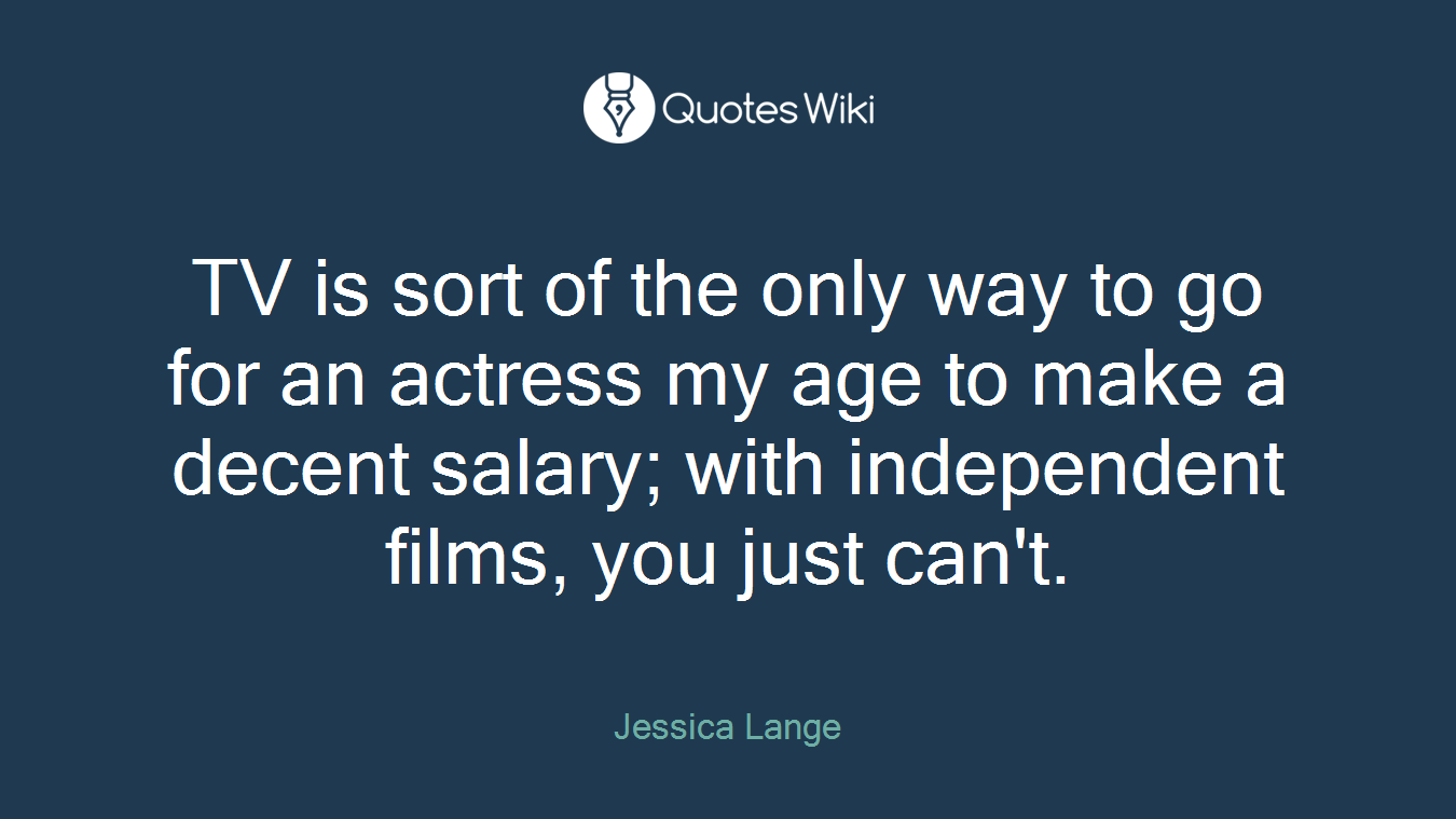TV is sort of the only way to go for an actress my age to make a decent salary; with independent films, you just can't.