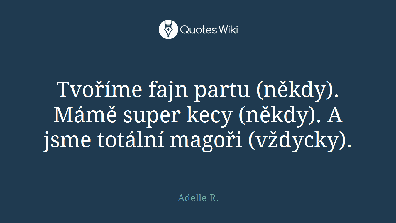 Tvoříme fajn partu (někdy). Mámě super kecy (někdy). A jsme totální magoři (vždycky).