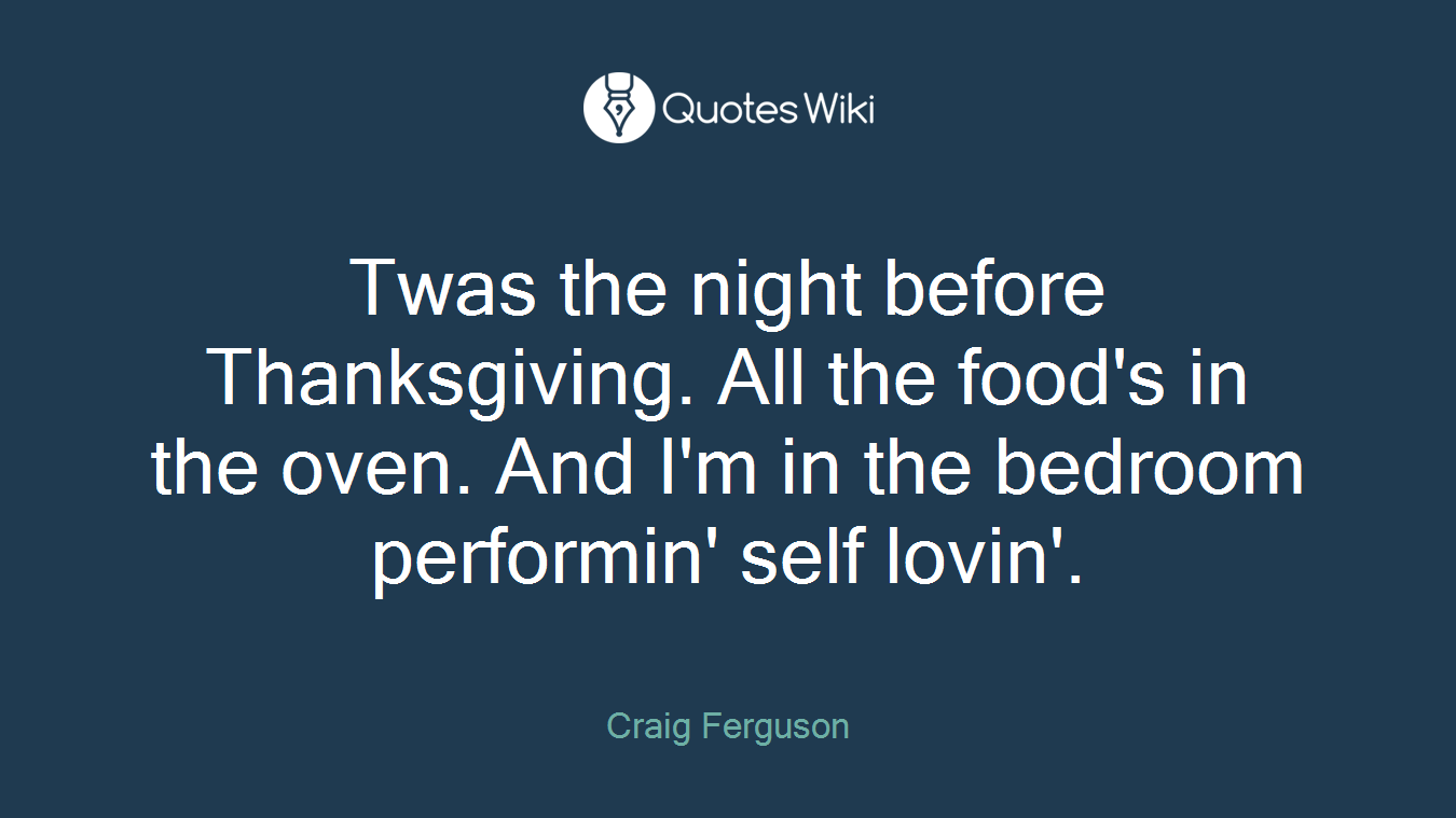 Twas the night before Thanksgiving. All the food's in the oven. And I'm in the bedroom performin' self lovin'.